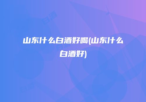 山东什么白酒好喝(山东什么白酒好)