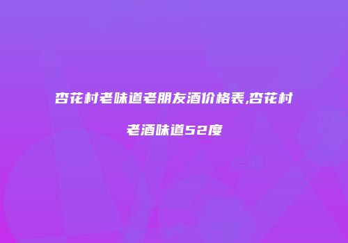 杏花村老味道老朋友酒价格表,杏花村老酒味道52度