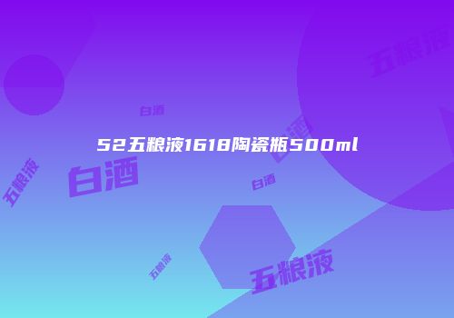 52五粮液1618陶瓷瓶500ml