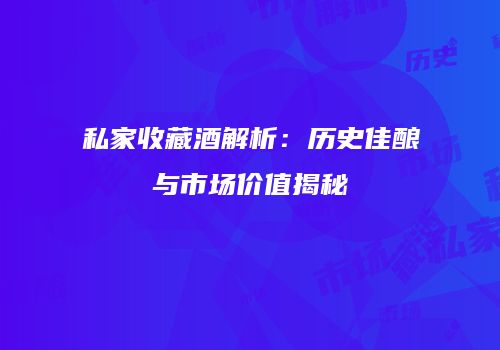 私家收藏酒解析：历史佳酿与市场价值揭秘
