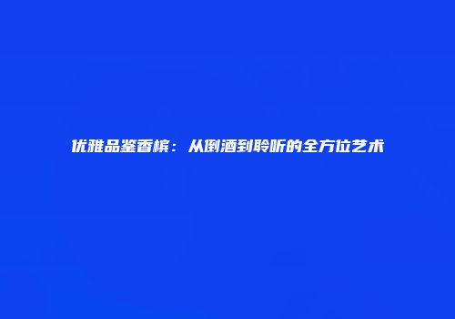 优雅品鉴香槟：从倒酒到聆听的全方位艺术