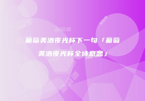 葡萄美酒夜光杯下一句「葡萄美酒夜光杯全诗意思」