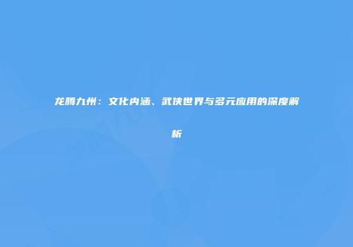 龙腾九州：文化内涵、武侠世界与多元应用的深度解析