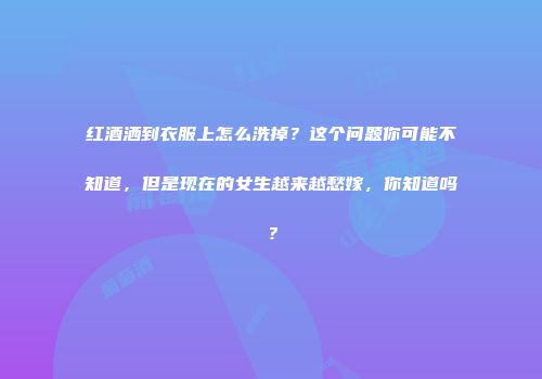 红酒洒到衣服上怎么洗掉？这个问题你可能不知道，但是现在的女生越来越愁嫁，你知道吗？