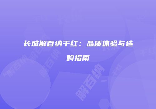 长城解百纳干红：品质体验与选购指南