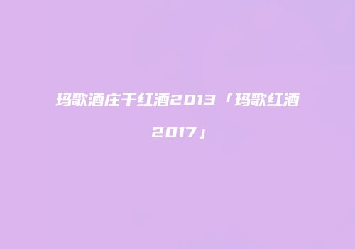 玛歌酒庄干红酒2013「玛歌红酒2017」