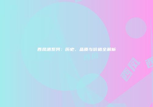 西凤酒系列：历史、品质与价格全解析