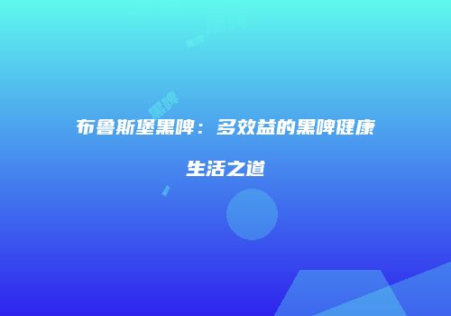 布鲁斯堡黑啤：多效益的黑啤健康生活之道