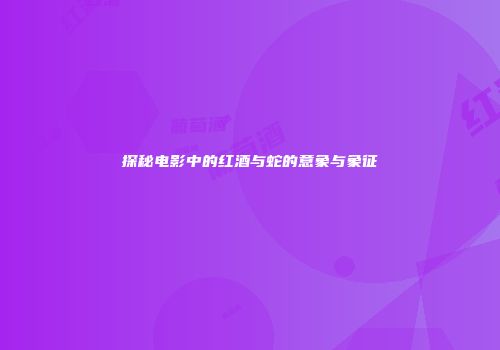 探秘电影中的红酒与蛇的意象与象征