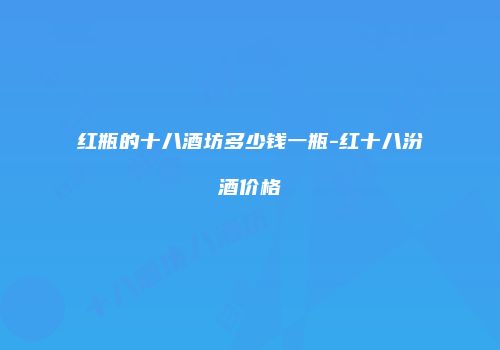 红瓶的十八酒坊多少钱一瓶-红十八汾酒价格