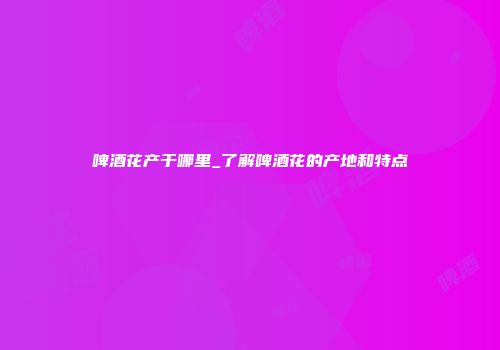 啤酒花产于哪里_了解啤酒花的产地和特点