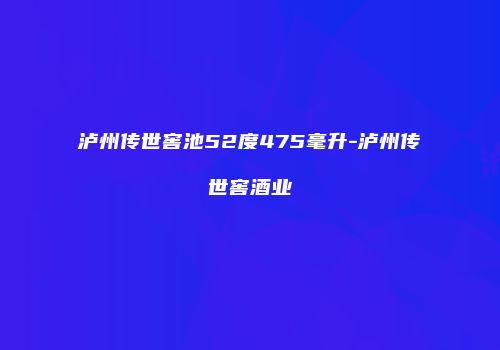 泸州传世窖池52度475毫升-泸州传世窖酒业