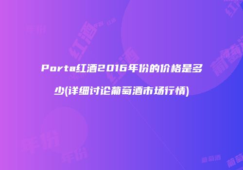 Porta红酒2016年份的价格是多少(详细讨论葡萄酒市场行情)