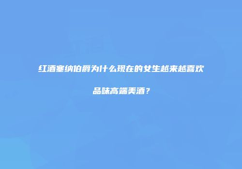 红酒塞纳伯爵为什么现在的女生越来越喜欢品味高端美酒？