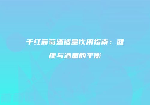 干红葡萄酒适量饮用指南：健康与酒量的平衡
