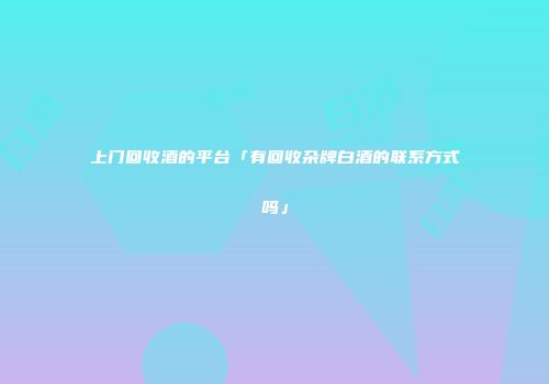 上门回收酒的平台「有回收杂牌白酒的联系方式吗」