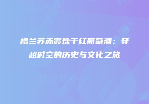 格兰苏赤霞珠干红葡萄酒：穿越时空的历史与文化之旅