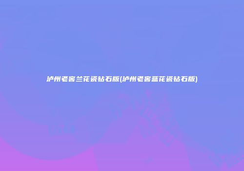 泸州老窖兰花瓷钻石版(泸州老窖蓝花瓷钻石版)