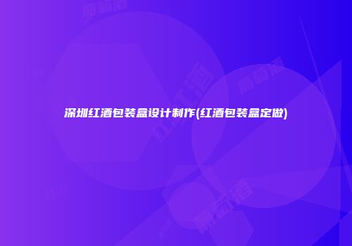 深圳红酒包装盒设计制作(红酒包装盒定做)