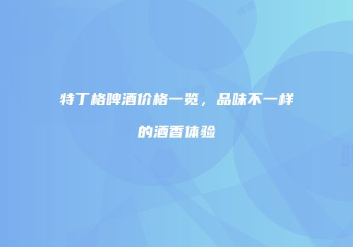 特丁格啤酒价格一览，品味不一样的酒香体验