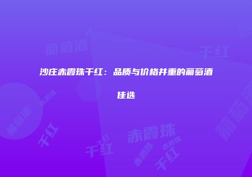 沙庄赤霞珠干红：品质与价格并重的葡萄酒佳选