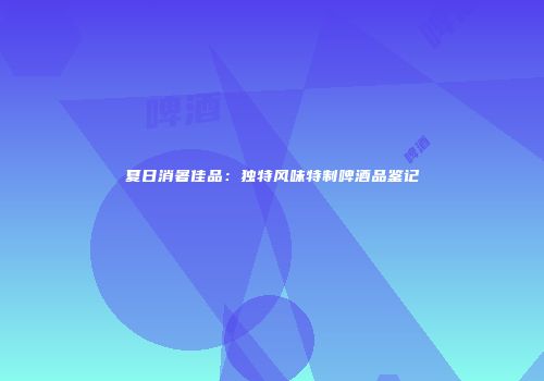 夏日消暑佳品：独特风味特制啤酒品鉴记