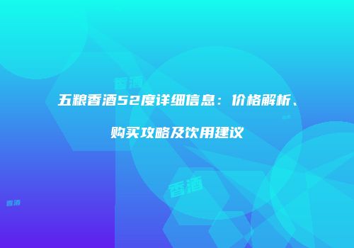 五粮香酒52度详细信息：价格解析、购买攻略及饮用建议