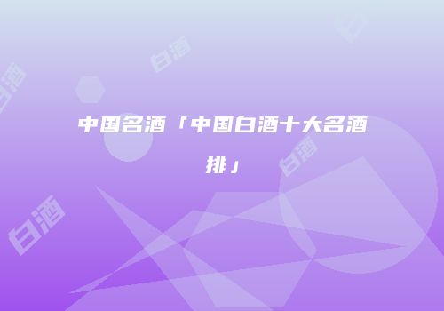 中国名酒「中国白酒十大名酒排」