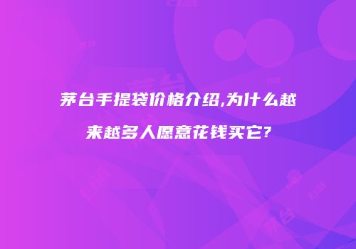 茅台手提袋价格介绍,为什么越来越多人愿意花钱买它?