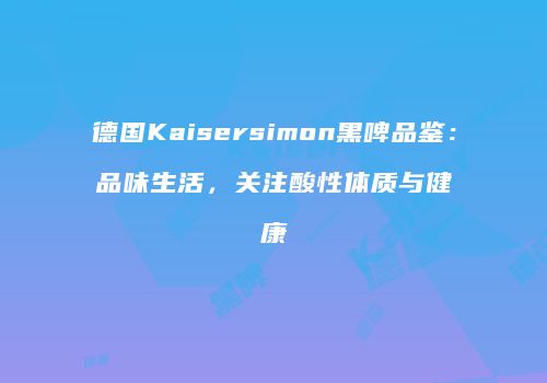 德国Kaisersimon黑啤品鉴：品味生活，关注酸性体质与健康