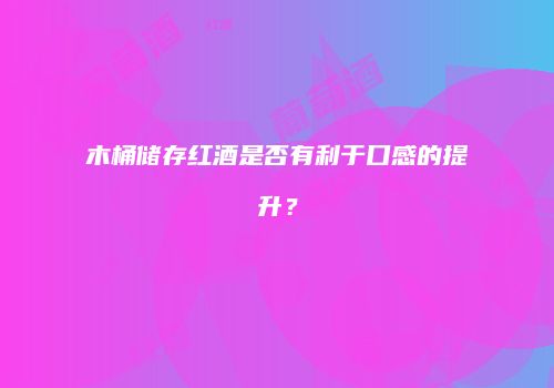 木桶储存红酒是否有利于口感的提升？