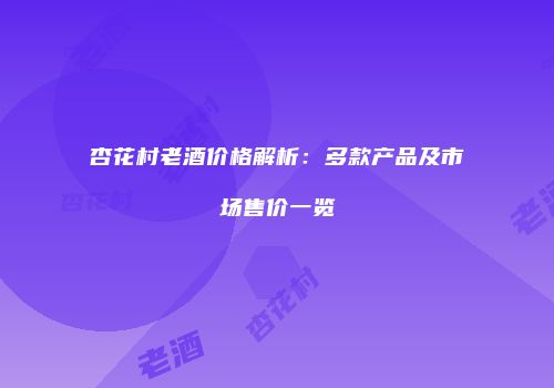 杏花村老酒价格解析：多款产品及市场售价一览