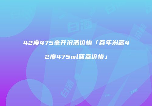 42度475毫升汾酒价格「百年汾藏42度475ml蓝盒价格」