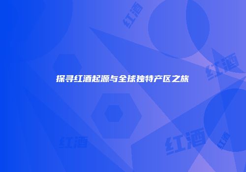 探寻红酒起源与全球独特产区之旅