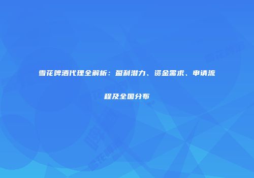雪花啤酒代理全解析：盈利潜力、资金需求、申请流程及全国分布