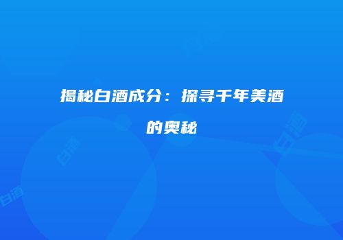 揭秘白酒成分：探寻千年美酒的奥秘