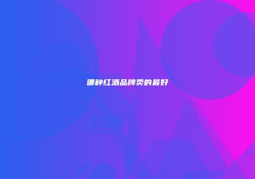 哪种红酒品牌卖的最好