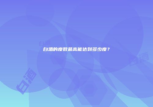 白酒的度数最高能达到多少度？