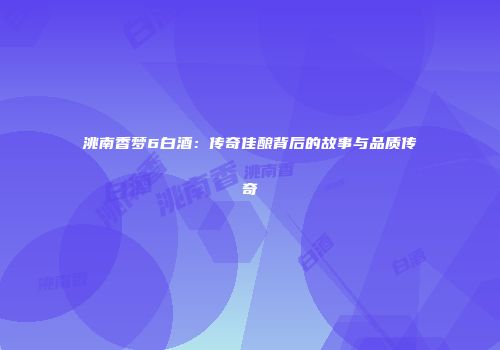 洮南香梦6白酒：传奇佳酿背后的故事与品质传奇