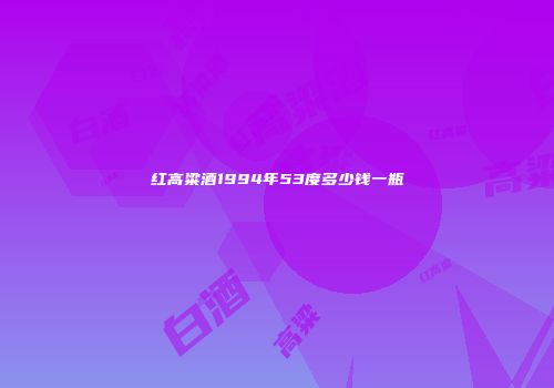 红高粱酒1994年53度多少钱一瓶
