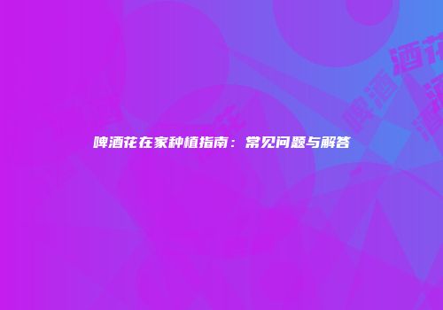 啤酒花在家种植指南：常见问题与解答