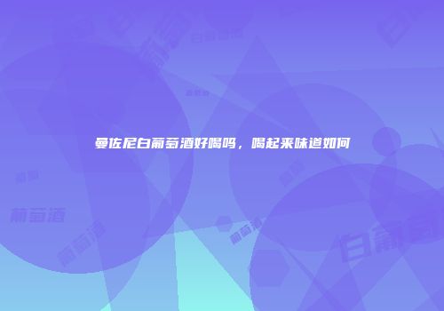曼佐尼白葡萄酒好喝吗，喝起来味道如何
