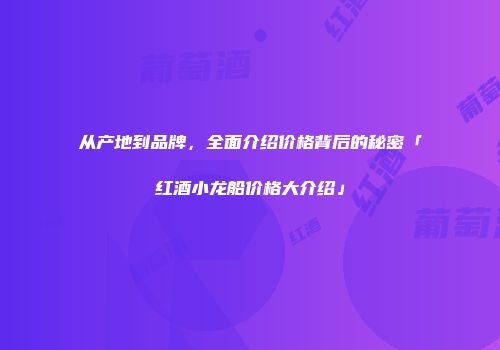 从产地到品牌，全面介绍价格背后的秘密「红酒小龙船价格大介绍」