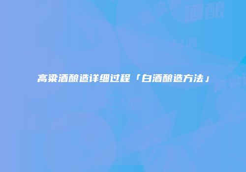 高粱酒酿造详细过程「白酒酿造方法」