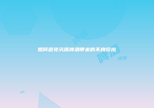 如何避免劣质啤酒带来的不良反应