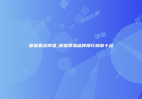 德国著名啤酒_德国啤酒品牌排行榜前十名
