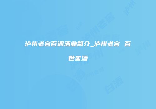 泸州老窖百调酒业简介_泸州老窖 百世窖酒