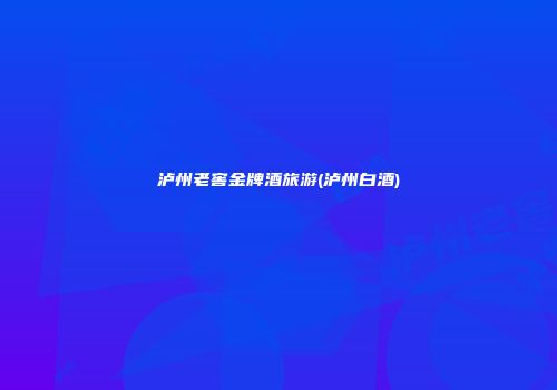 泸州老窖金牌酒旅游(泸州白酒)