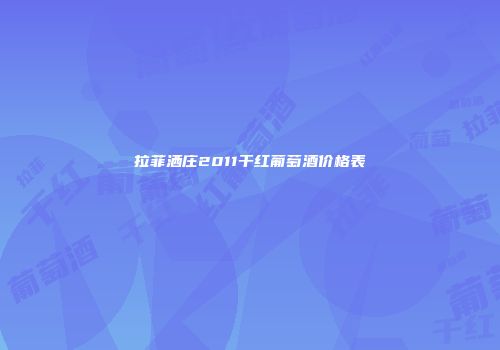 拉菲洒庄2011干红葡萄酒价格表