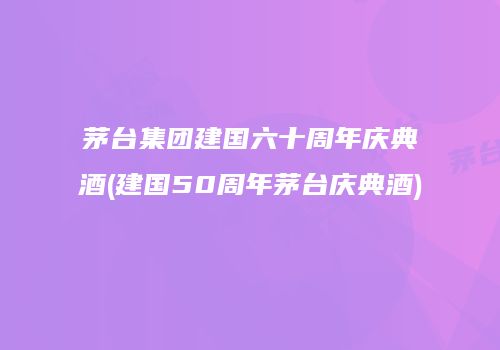 茅台集团建国六十周年庆典酒(建国50周年茅台庆典酒)